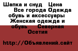 Шапка и снуд › Цена ­ 2 500 - Все города Одежда, обувь и аксессуары » Женская одежда и обувь   . Северная Осетия